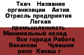 Ткач › Название организации ­ Актив › Отрасль предприятия ­ Легкая промышленность › Минимальный оклад ­ 35 000 - Все города Работа » Вакансии   . Чувашия респ.,Канаш г.